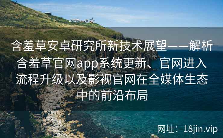 含羞草安卓研究所新技术展望——解析含羞草官网app系统更新、官网进入流程升级以及影视官网在全媒体生态中的前沿布局