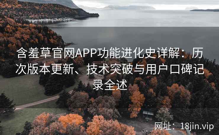 含羞草官网APP功能进化史详解：历次版本更新、技术突破与用户口碑记录全述