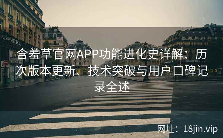 含羞草官网APP功能进化史详解：历次版本更新、技术突破与用户口碑记录全述