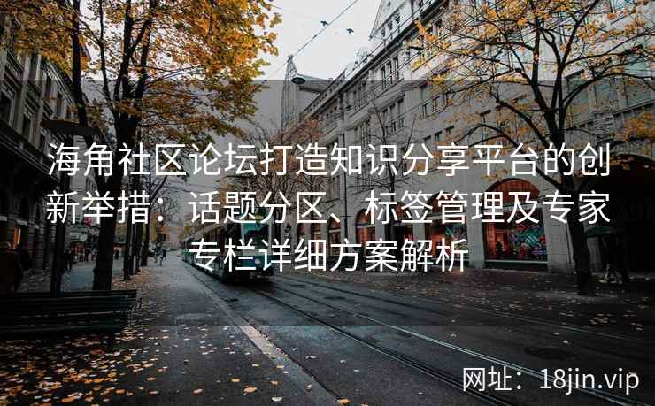 海角社区论坛打造知识分享平台的创新举措：话题分区、标签管理及专家专栏详细方案解析