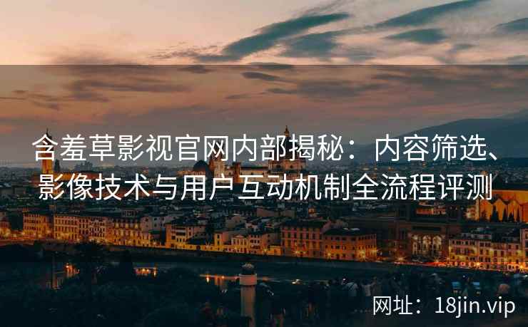 含羞草影视官网内部揭秘：内容筛选、影像技术与用户互动机制全流程评测