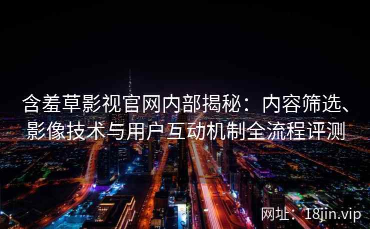 含羞草影视官网内部揭秘：内容筛选、影像技术与用户互动机制全流程评测