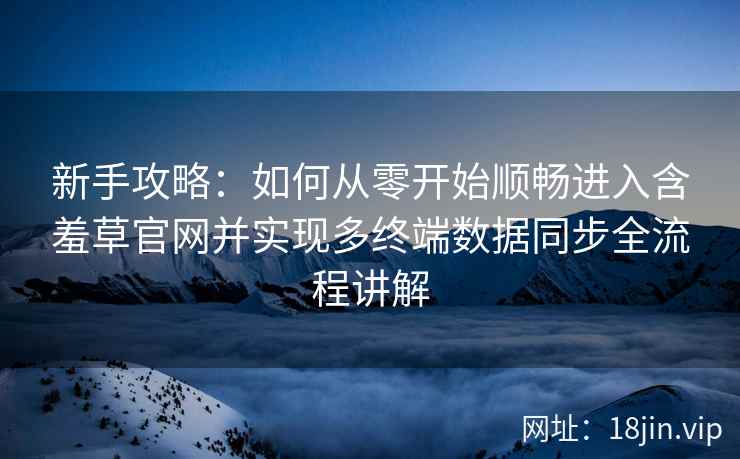 新手攻略：如何从零开始顺畅进入含羞草官网并实现多终端数据同步全流程讲解