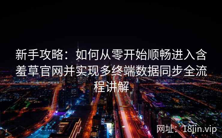 新手攻略：如何从零开始顺畅进入含羞草官网并实现多终端数据同步全流程讲解
