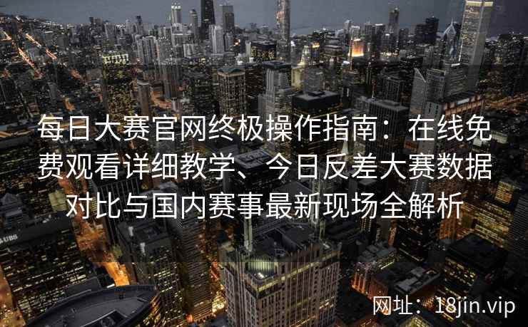每日大赛官网终极操作指南：在线免费观看详细教学、今日反差大赛数据对比与国内赛事最新现场全解析