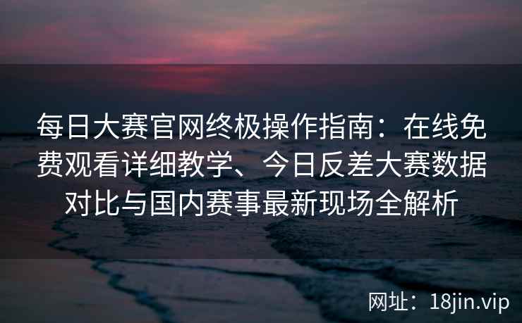 每日大赛官网终极操作指南：在线免费观看详细教学、今日反差大赛数据对比与国内赛事最新现场全解析
