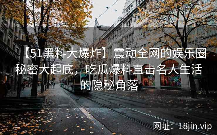 【51黑料大爆炸】震动全网的娱乐圈秘密大起底，吃瓜爆料直击名人生活的隐秘角落