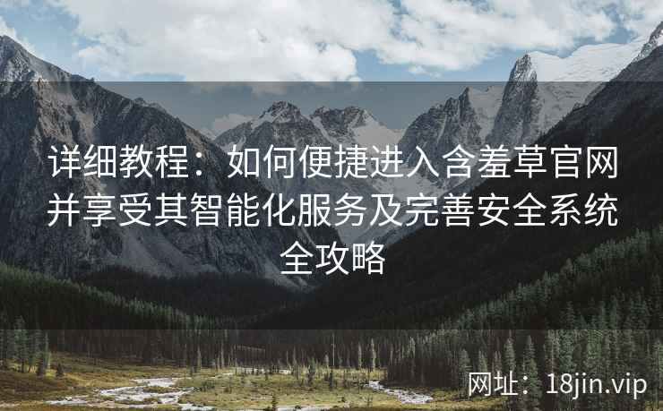 详细教程：如何便捷进入含羞草官网并享受其智能化服务及完善安全系统全攻略