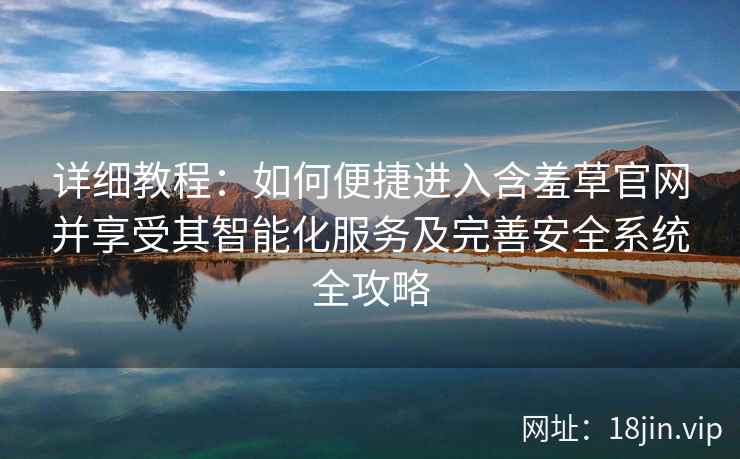 详细教程：如何便捷进入含羞草官网并享受其智能化服务及完善安全系统全攻略