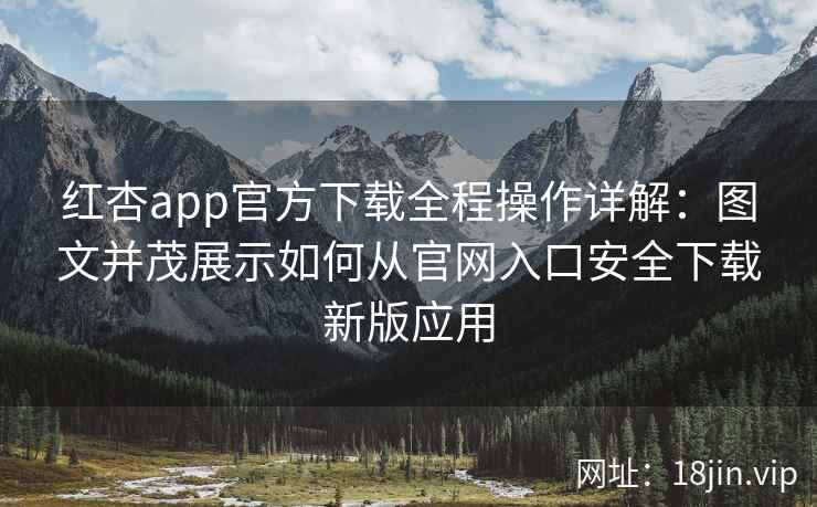 红杏app官方下载全程操作详解：图文并茂展示如何从官网入口安全下载新版应用