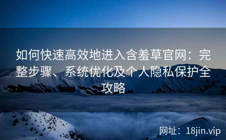 如何快速高效地进入含羞草官网：完整步骤、系统优化及个人隐私保护全攻略