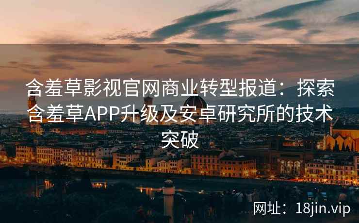 含羞草影视官网商业转型报道：探索含羞草APP升级及安卓研究所的技术突破