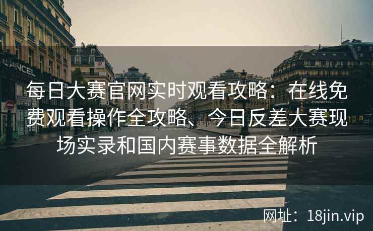 每日大赛官网实时观看攻略：在线免费观看操作全攻略、今日反差大赛现场实录和国内赛事数据全解析
