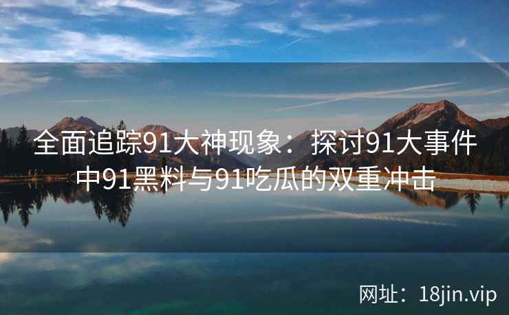 全面追踪91大神现象：探讨91大事件中91黑料与91吃瓜的双重冲击
