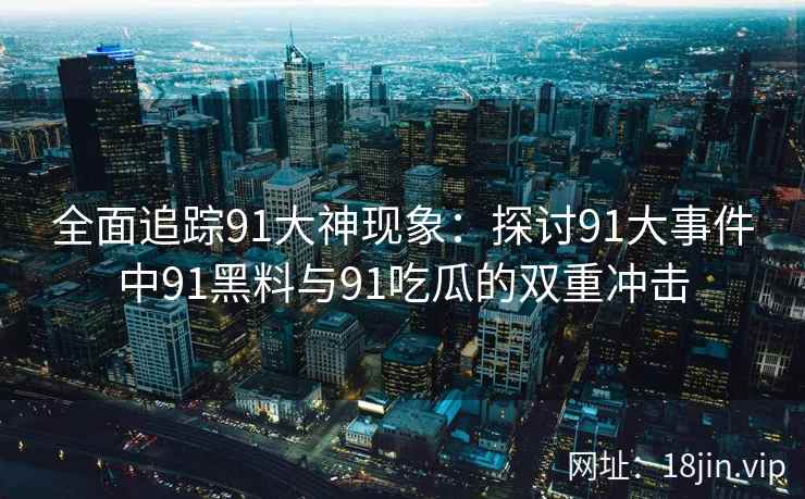 全面追踪91大神现象：探讨91大事件中91黑料与91吃瓜的双重冲击