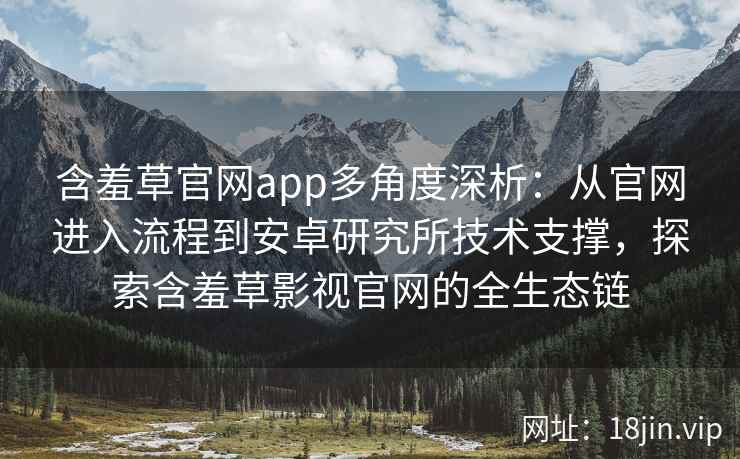含羞草官网app多角度深析：从官网进入流程到安卓研究所技术支撑，探索含羞草影视官网的全生态链