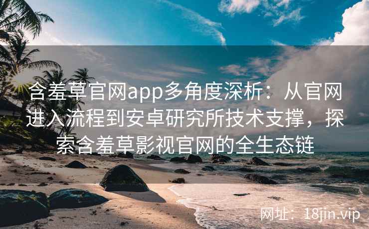 含羞草官网app多角度深析：从官网进入流程到安卓研究所技术支撑，探索含羞草影视官网的全生态链