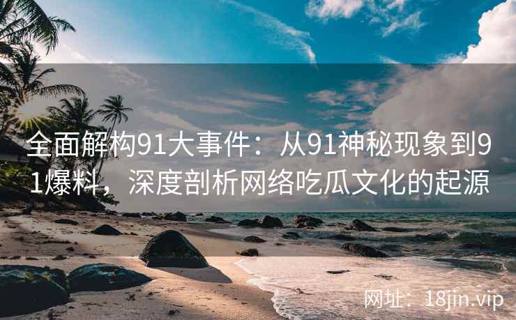 全面解构91大事件：从91神秘现象到91爆料，深度剖析网络吃瓜文化的起源