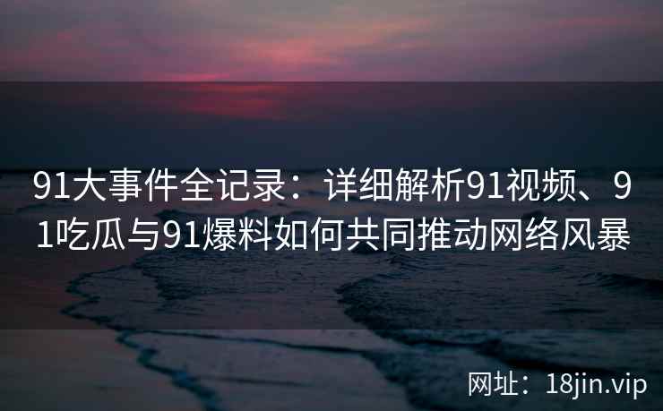 91大事件全记录：详细解析91视频、91吃瓜与91爆料如何共同推动网络风暴