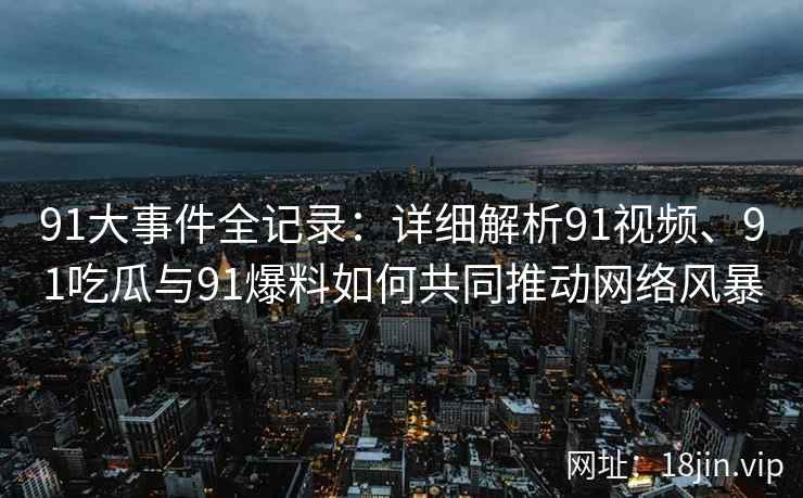 91大事件全记录：详细解析91视频、91吃瓜与91爆料如何共同推动网络风暴