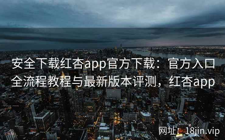 安全下载红杏app官方下载：官方入口全流程教程与最新版本评测，红杏app