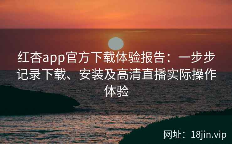 红杏app官方下载体验报告：一步步记录下载、安装及高清直播实际操作体验