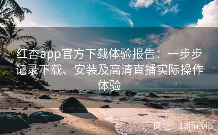 红杏app官方下载体验报告：一步步记录下载、安装及高清直播实际操作体验