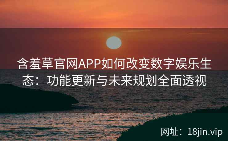 含羞草官网APP如何改变数字娱乐生态：功能更新与未来规划全面透视