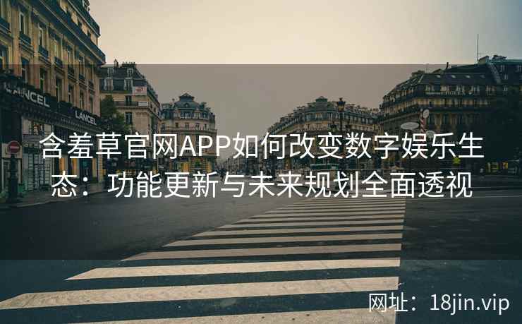 含羞草官网APP如何改变数字娱乐生态：功能更新与未来规划全面透视