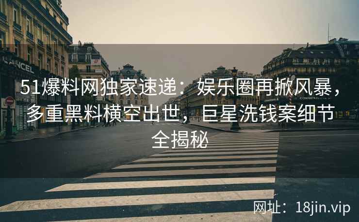 51爆料网独家速递：娱乐圈再掀风暴，多重黑料横空出世，巨星洗钱案细节全揭秘
