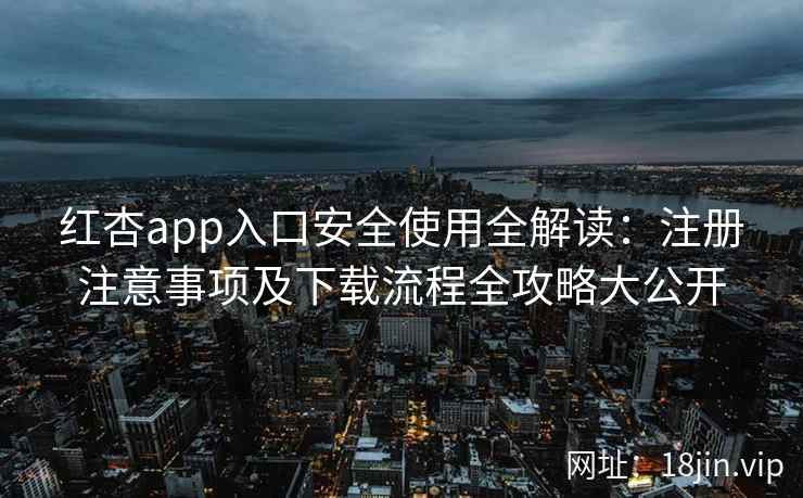 红杏app入口安全使用全解读：注册注意事项及下载流程全攻略大公开