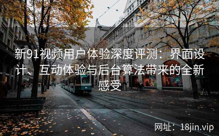 新91视频用户体验深度评测：界面设计、互动体验与后台算法带来的全新感受