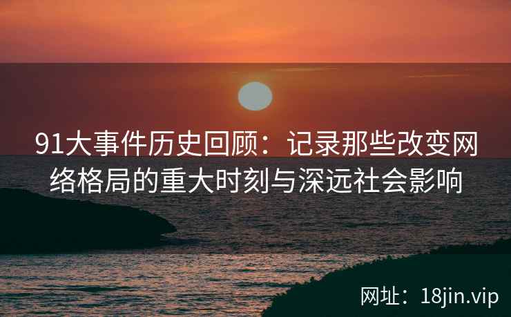 91大事件历史回顾：记录那些改变网络格局的重大时刻与深远社会影响