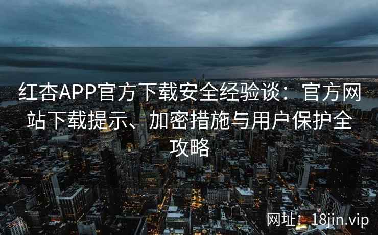 红杏APP官方下载安全经验谈：官方网站下载提示、加密措施与用户保护全攻略