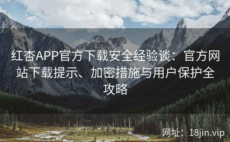 红杏APP官方下载安全经验谈：官方网站下载提示、加密措施与用户保护全攻略