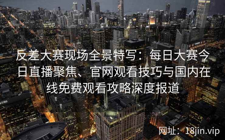 反差大赛现场全景特写：每日大赛今日直播聚焦、官网观看技巧与国内在线免费观看攻略深度报道