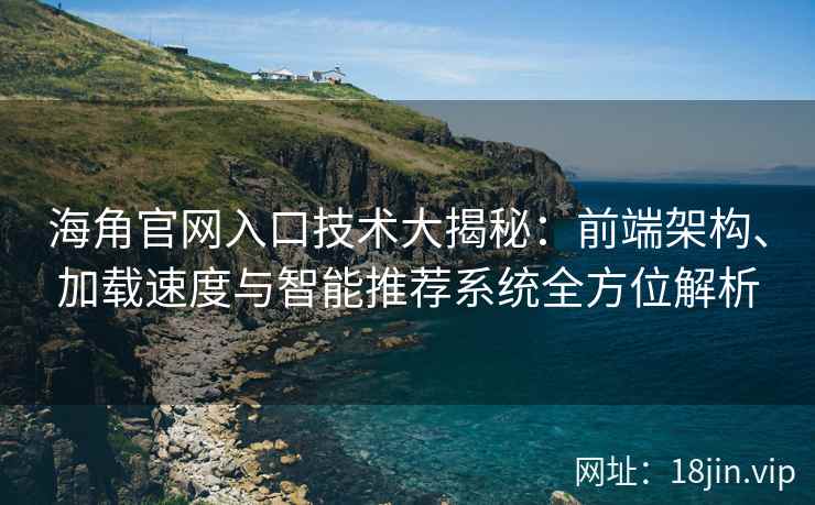 海角官网入口技术大揭秘：前端架构、加载速度与智能推荐系统全方位解析