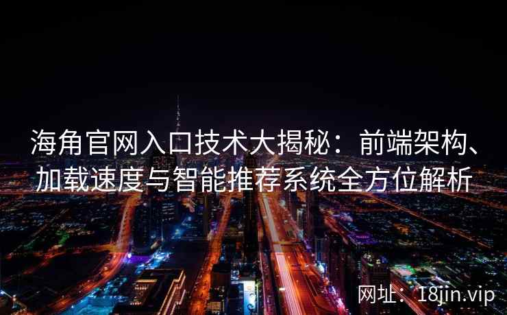 海角官网入口技术大揭秘：前端架构、加载速度与智能推荐系统全方位解析