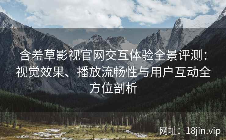 含羞草影视官网交互体验全景评测：视觉效果、播放流畅性与用户互动全方位剖析