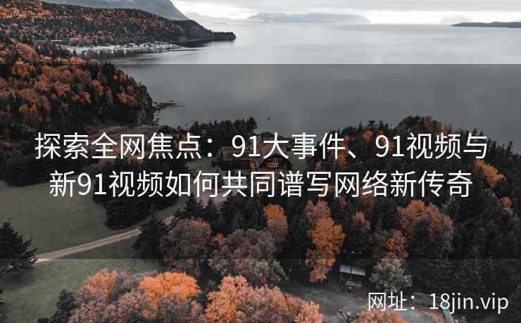 探索全网焦点：91大事件、91视频与新91视频如何共同谱写网络新传奇
