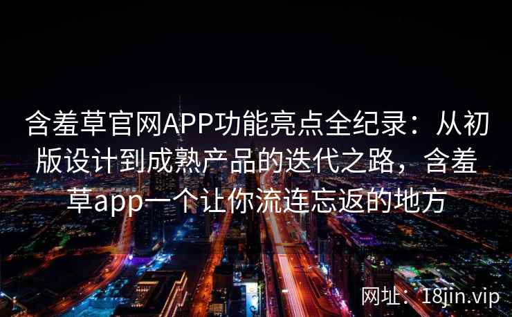 含羞草官网APP功能亮点全纪录：从初版设计到成熟产品的迭代之路，含羞草app一个让你流连忘返的地方