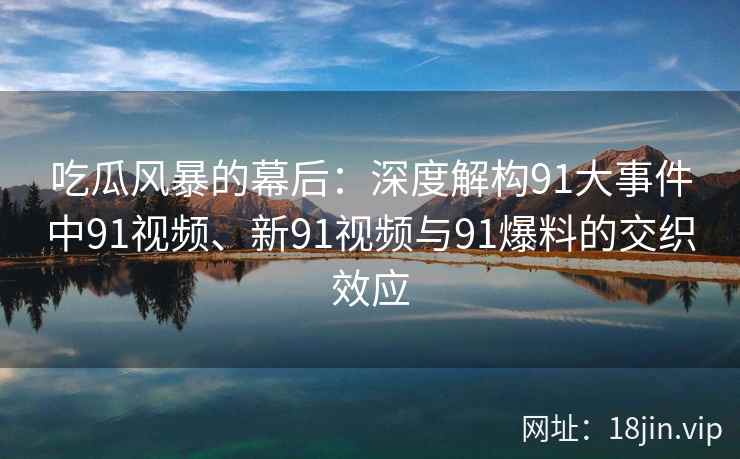 吃瓜风暴的幕后：深度解构91大事件中91视频、新91视频与91爆料的交织效应