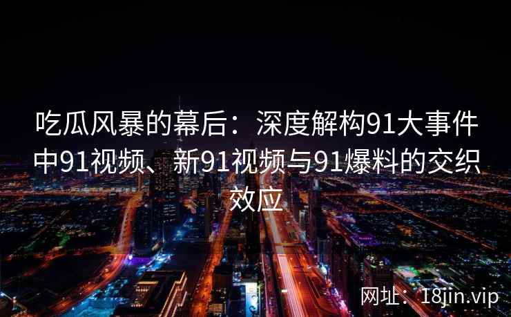 吃瓜风暴的幕后：深度解构91大事件中91视频、新91视频与91爆料的交织效应