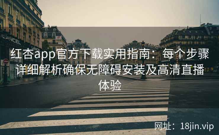 红杏app官方下载实用指南：每个步骤详细解析确保无障碍安装及高清直播体验