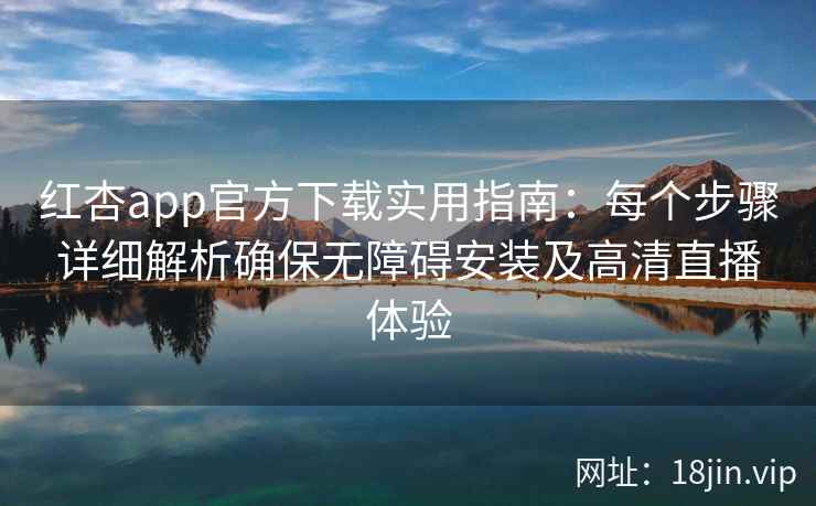 红杏app官方下载实用指南：每个步骤详细解析确保无障碍安装及高清直播体验
