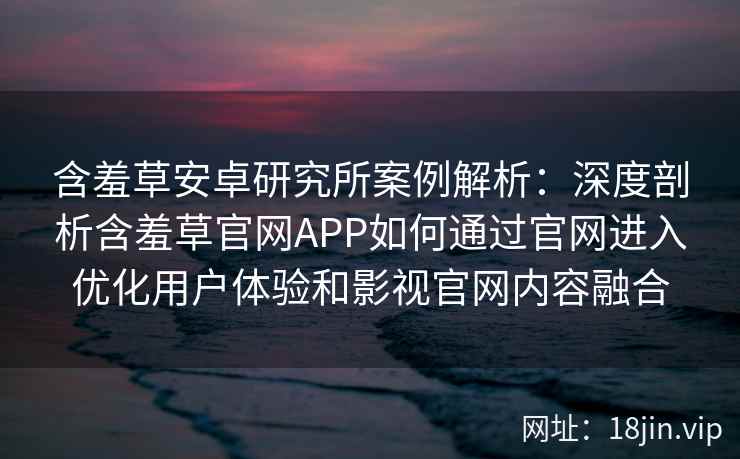 含羞草安卓研究所案例解析：深度剖析含羞草官网APP如何通过官网进入优化用户体验和影视官网内容融合