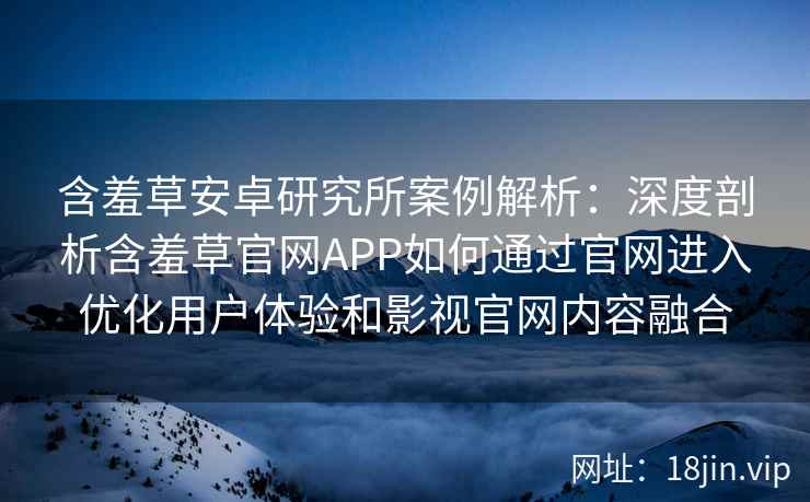 含羞草安卓研究所案例解析：深度剖析含羞草官网APP如何通过官网进入优化用户体验和影视官网内容融合