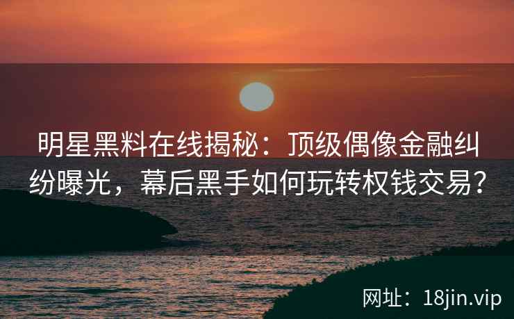 明星黑料在线揭秘：顶级偶像金融纠纷曝光，幕后黑手如何玩转权钱交易？