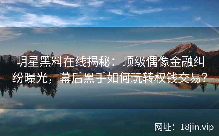 明星黑料在线揭秘：顶级偶像金融纠纷曝光，幕后黑手如何玩转权钱交易？
