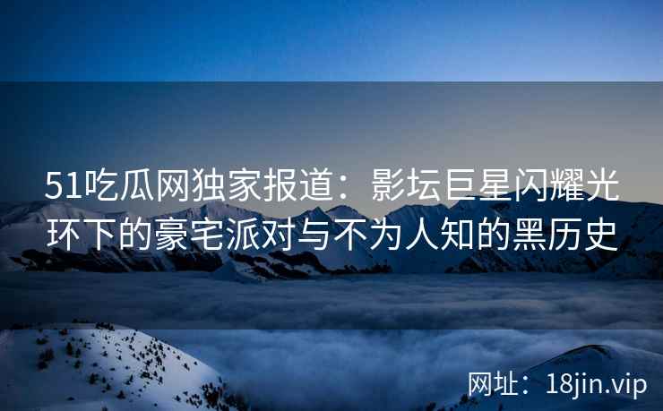 51吃瓜网独家报道：影坛巨星闪耀光环下的豪宅派对与不为人知的黑历史